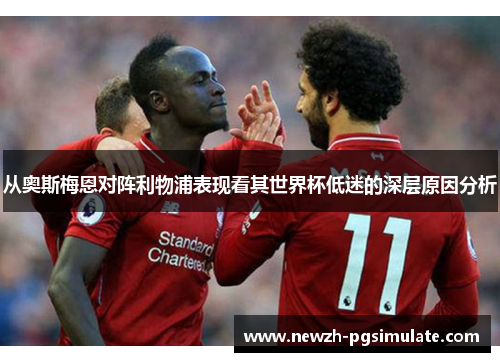从奥斯梅恩对阵利物浦表现看其世界杯低迷的深层原因分析