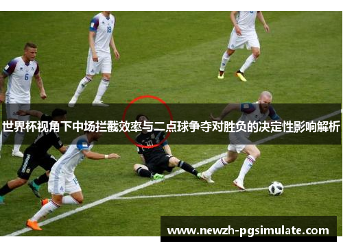 世界杯视角下中场拦截效率与二点球争夺对胜负的决定性影响解析