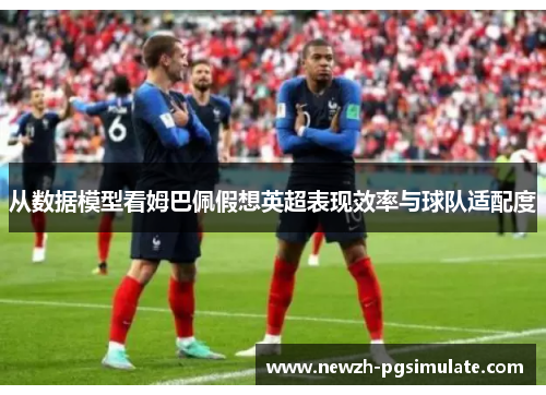 从数据模型看姆巴佩假想英超表现效率与球队适配度