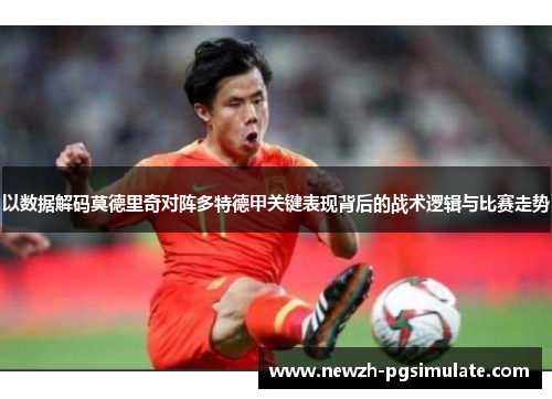以数据解码莫德里奇对阵多特德甲关键表现背后的战术逻辑与比赛走势