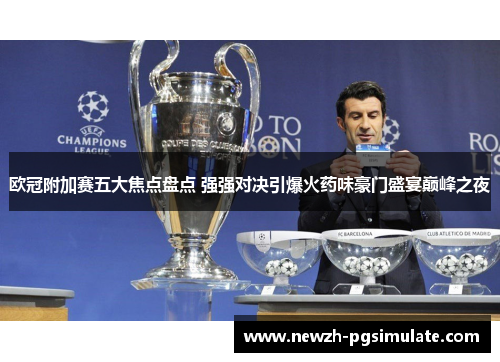 欧冠附加赛五大焦点盘点 强强对决引爆火药味豪门盛宴巅峰之夜