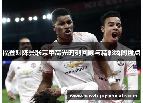 福登对阵曼联意甲高光时刻回顾与精彩瞬间盘点