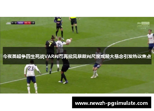 今夜英超争四生死战VAR判罚再掀风暴裁判尺度成最大悬念引发热议焦点 今夜英超争四生死战VAR判罚再掀风暴裁判尺度成最大悬念引发热议焦点
