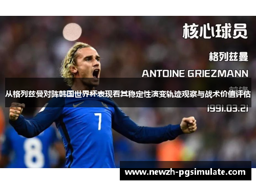 从格列兹曼对阵韩国世界杯表现看其稳定性演变轨迹观察与战术价值评估 从格列兹曼对阵韩国世界杯表现看其稳定性演变轨迹观察与战术价值评估