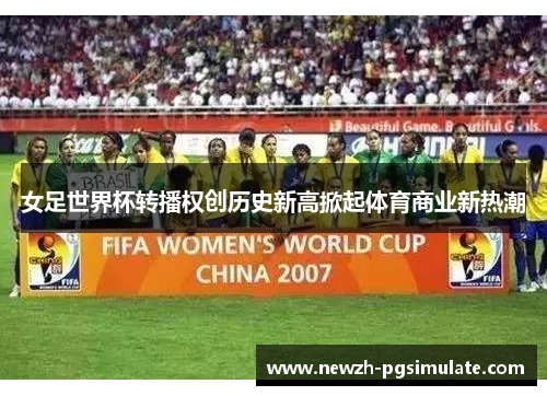 女足世界杯转播权创历史新高掀起体育商业新热潮