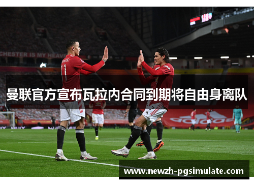 曼联官方宣布瓦拉内合同到期将自由身离队