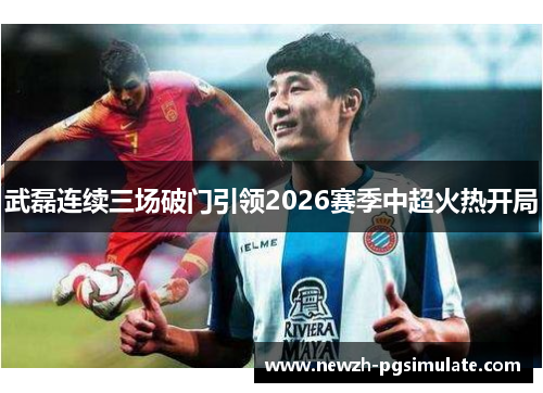 武磊连续三场破门引领2026赛季中超火热开局 武磊连续三场破门引领2026赛季中超火热开局