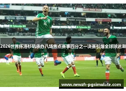 2026世界杯洛杉矶承办八场焦点赛事四分之一决赛引爆全球球迷潮 2026世界杯洛杉矶承办八场焦点赛事四分之一决赛引爆全球球迷潮