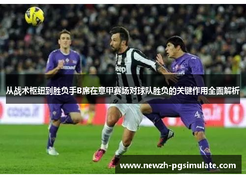 从战术枢纽到胜负手B席在意甲赛场对球队胜负的关键作用全面解析 从战术枢纽到胜负手B席在意甲赛场对球队胜负的关键作用全面解析