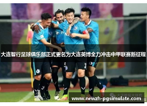 大连智行足球俱乐部正式更名为大连英博全力冲击中甲联赛新征程