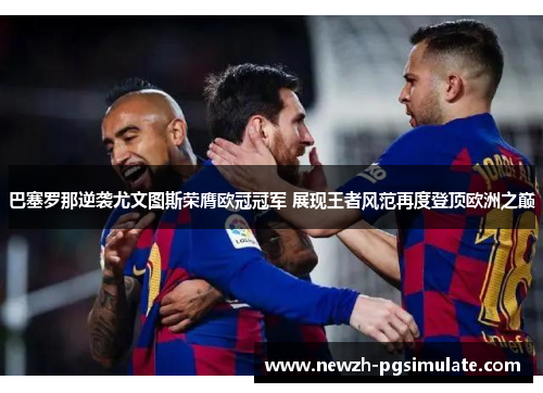 巴塞罗那逆袭尤文图斯荣膺欧冠冠军 展现王者风范再度登顶欧洲之巅 巴塞罗那逆袭尤文图斯荣膺欧冠冠军 展现王者风范再度登顶欧洲之巅