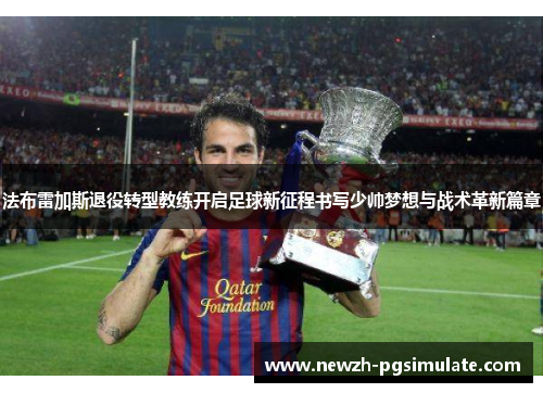法布雷加斯退役转型教练开启足球新征程书写少帅梦想与战术革新篇章