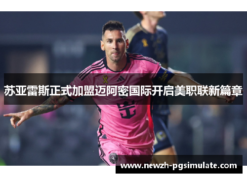苏亚雷斯正式加盟迈阿密国际开启美职联新篇章