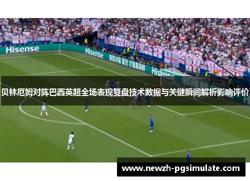 贝林厄姆对阵巴西英超全场表现复盘技术数据与关键瞬间解析影响评价