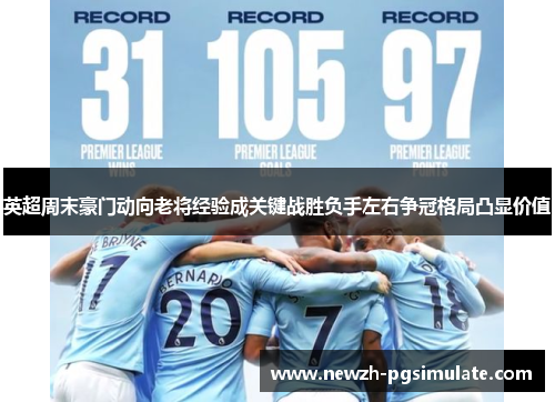 英超周末豪门动向老将经验成关键战胜负手左右争冠格局凸显价值