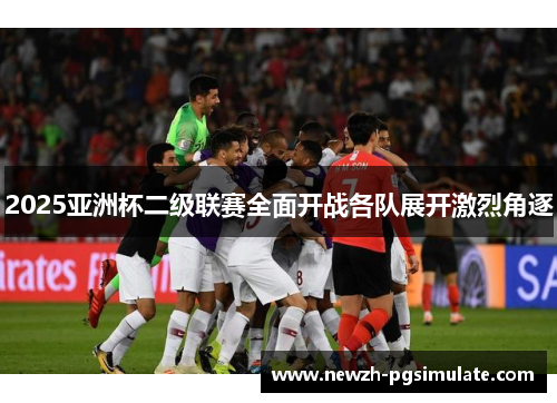 2025亚洲杯二级联赛全面开战各队展开激烈角逐