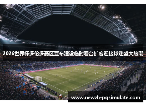 2026世界杯多伦多赛区宣布建设临时看台扩容迎接球迷盛大热潮 2026世界杯多伦多赛区宣布建设临时看台扩容迎接球迷盛大热潮