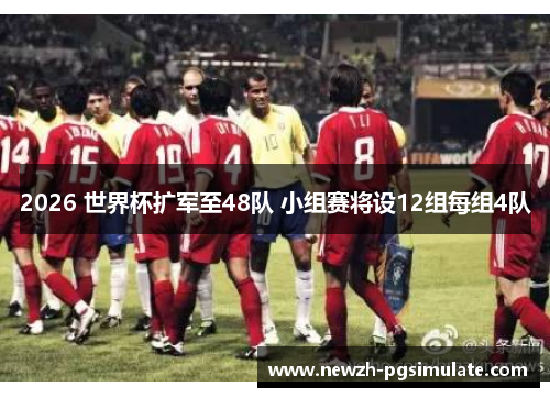 2026 世界杯扩军至48队 小组赛将设12组每组4队 2026 世界杯扩军至48队 小组赛将设12组每组4队