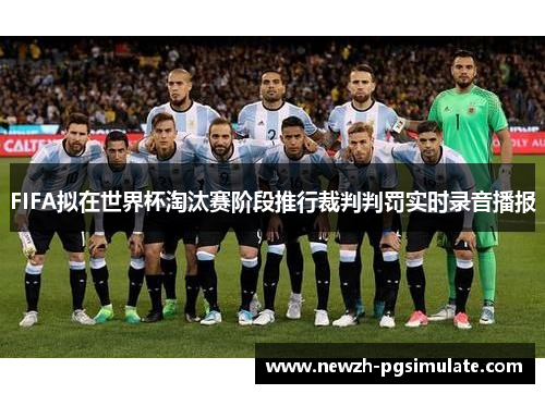 FIFA拟在世界杯淘汰赛阶段推行裁判判罚实时录音播报