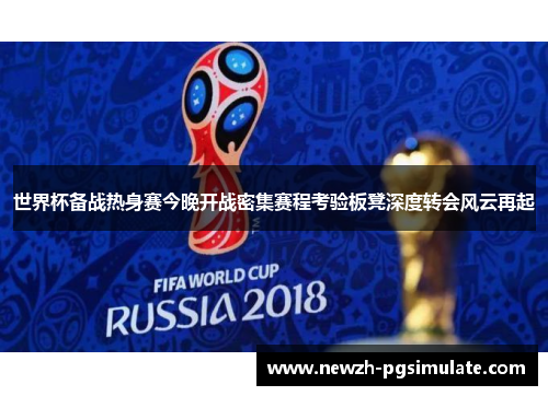 世界杯备战热身赛今晚开战密集赛程考验板凳深度转会风云再起