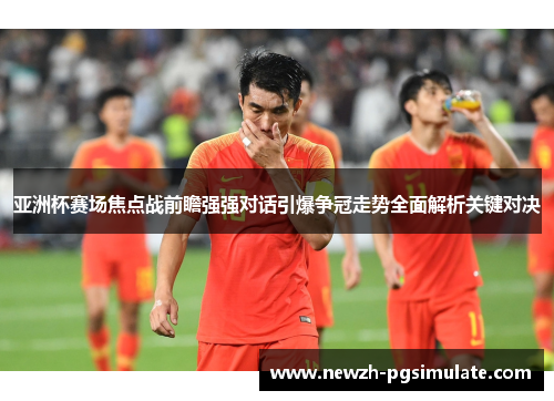亚洲杯赛场焦点战前瞻强强对话引爆争冠走势全面解析关键对决 亚洲杯赛场焦点战前瞻强强对话引爆争冠走势全面解析关键对决