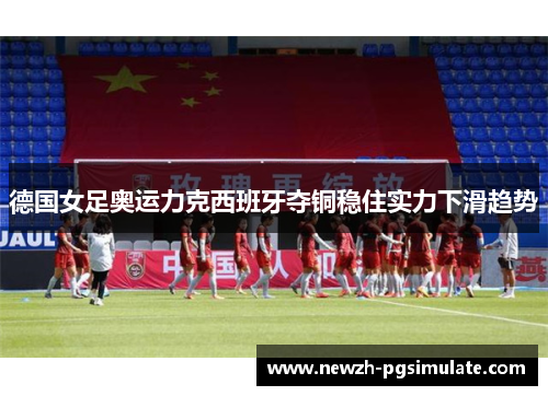德国女足奥运力克西班牙夺铜稳住实力下滑趋势