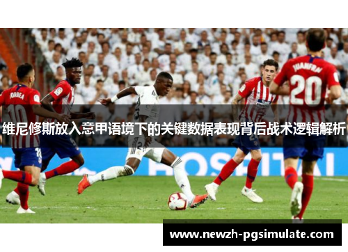 维尼修斯放入意甲语境下的关键数据表现背后战术逻辑解析