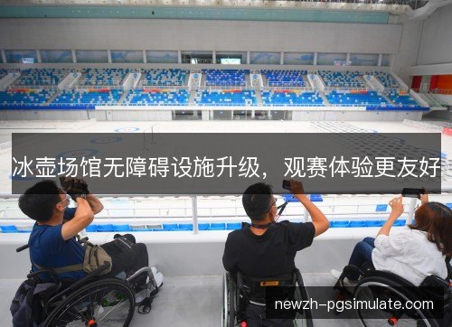 冰壶场馆无障碍设施升级,观赛体验更友好 冰壶场馆无障碍设施升级,观赛体验更友好