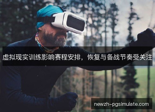 虚拟现实训练影响赛程安排，恢复与备战节奏受关注