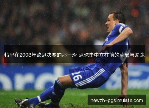 特里在2008年欧冠决赛的那一滑 点球击中立柱前的草皮与助跑 特里在2008年欧冠决赛的那一滑 点球击中立柱前的草皮与助跑